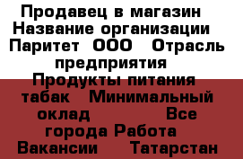 Продавец в магазин › Название организации ­ Паритет, ООО › Отрасль предприятия ­ Продукты питания, табак › Минимальный оклад ­ 22 000 - Все города Работа » Вакансии   . Татарстан респ.